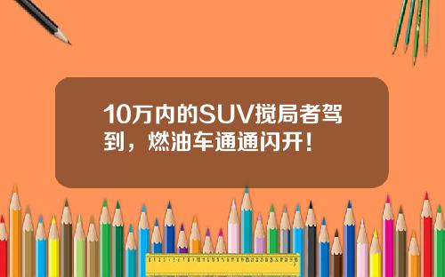 10万内的SUV搅局者驾到，燃油车通通闪开！