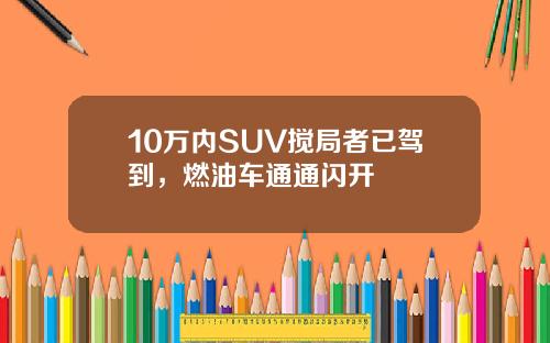 10万内SUV搅局者已驾到，燃油车通通闪开