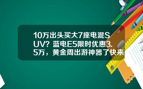10万出头买大7座电混SUV？蓝电E5限时优惠3.5万，黄金周出游神器了快来解一下吧