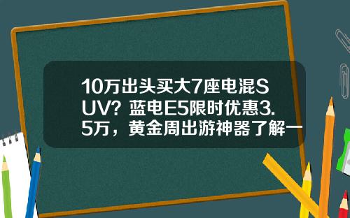 10万出头买大7座电混SUV？蓝电E5限时优惠3.5万，黄金周出游神器了解一下吧