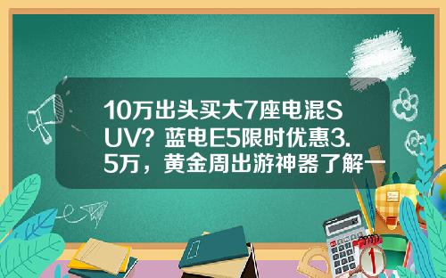10万出头买大7座电混SUV？蓝电E5限时优惠3.5万，黄金周出游神器了解一下！