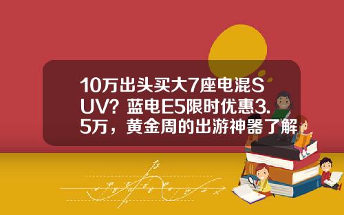 10万出头买大7座电混SUV？蓝电E5限时优惠3.5万，黄金周的出游神器了解一下