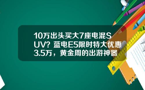 10万出头买大7座电混SUV？蓝电E5限时特大优惠3.5万，黄金周的出游神器了解一下 