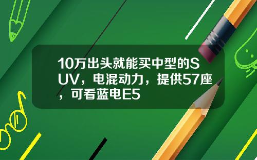10万出头就能买中型的SUV，电混动力，提供57座，可看蓝电E5