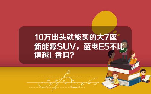 10万出头就能买的大7座新能源SUV，蓝电E5不比博越L香吗？