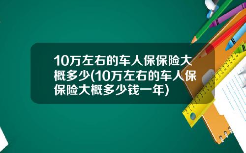 10万左右的车人保保险大概多少(10万左右的车人保保险大概多少钱一年)