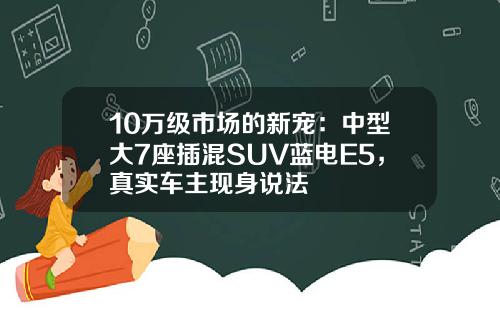 10万级市场的新宠：中型大7座插混SUV蓝电E5，真实车主现身说法