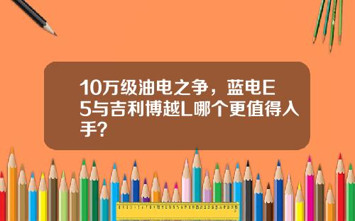 10万级油电之争，蓝电E5与吉利博越L哪个更值得入手？
