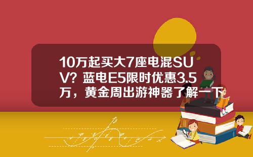 10万起买大7座电混SUV？蓝电E5限时优惠3.5万，黄金周出游神器了解一下