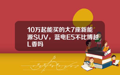 10万起能买的大7座新能源SUV，蓝电E5不比博越L香吗