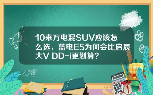 10来万电混SUV应该怎么选，蓝电E5为何会比启辰大V DD-i更划算？