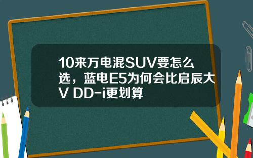 10来万电混SUV要怎么选，蓝电E5为何会比启辰大V DD-i更划算