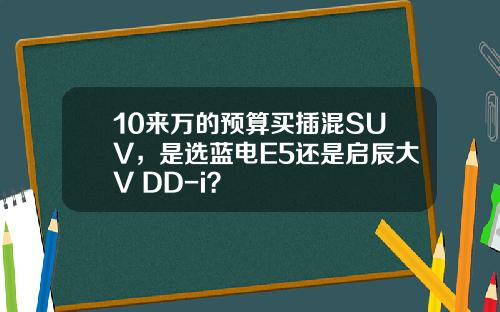10来万的预算买插混SUV，是选蓝电E5还是启辰大V DD-i？