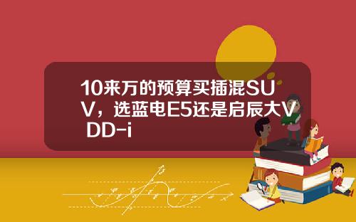 10来万的预算买插混SUV，选蓝电E5还是启辰大V DD-i
