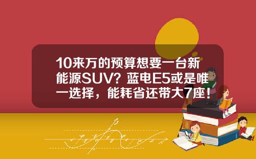 10来万的预算想要一台新能源SUV？蓝电E5或是唯一选择，能耗省还带大7座！