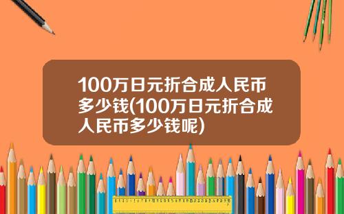 100万日元折合成人民币多少钱(100万日元折合成人民币多少钱呢)