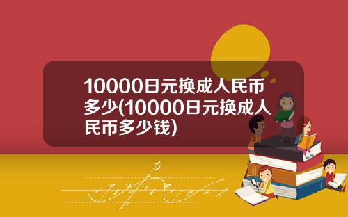 10000日元换成人民币多少(10000日元换成人民币多少钱)