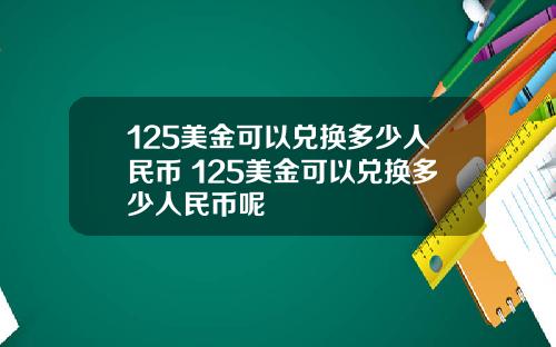 125美金可以兑换多少人民币 125美金可以兑换多少人民币呢
