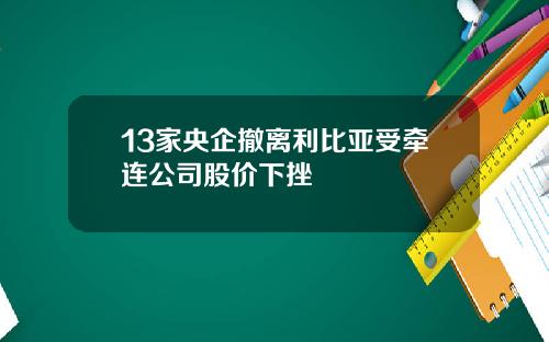 13家央企撤离利比亚受牵连公司股价下挫