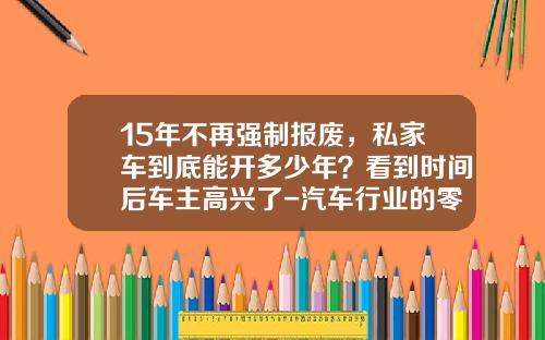 15年不再强制报废，私家车到底能开多少年？看到时间后车主高兴了-汽车行业的零部件报废率控制在多少算合格【新闻】.