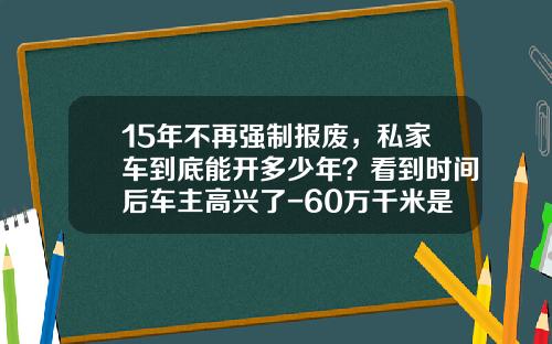 15年不再强制报废，私家车到底能开多少年？看到时间后车主高兴了-60万千米是多少公里【新闻】.