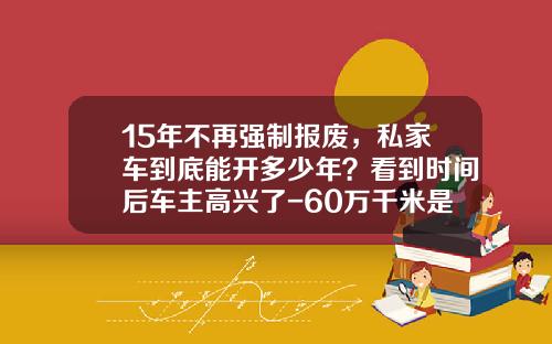 15年不再强制报废，私家车到底能开多少年？看到时间后车主高兴了-60万千米是多少公里【新闻】.