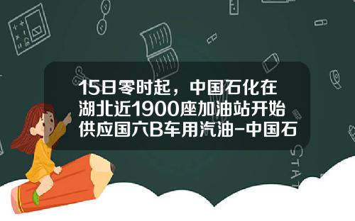 15日零时起，中国石化在湖北近1900座加油站开始供应国六B车用汽油-中国石化武汉石油集团股份有限公司【新闻】.