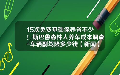 15次免费基础保养省不少！斯巴鲁森林人养车成本调查-车辆副驾险多少钱【新闻】.