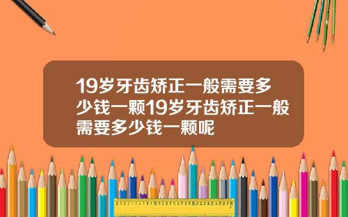19岁牙齿矫正一般需要多少钱一颗19岁牙齿矫正一般需要多少钱一颗呢
