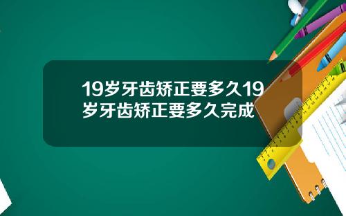 19岁牙齿矫正要多久19岁牙齿矫正要多久完成