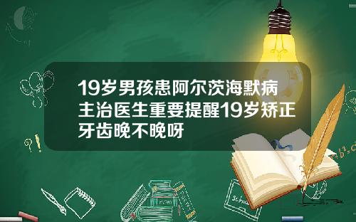 19岁男孩患阿尔茨海默病主治医生重要提醒19岁矫正牙齿晚不晚呀