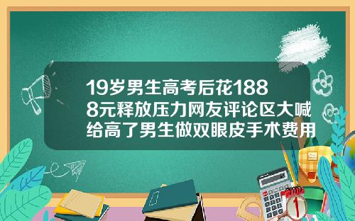 19岁男生高考后花1888元释放压力网友评论区大喊给高了男生做双眼皮手术费用