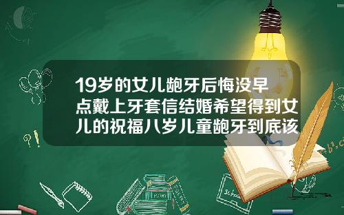19岁的女儿龅牙后悔没早点戴上牙套信结婚希望得到女儿的祝福八岁儿童龅牙到底该不该矫正牙齿