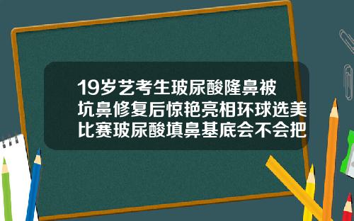 19岁艺考生玻尿酸隆鼻被坑鼻修复后惊艳亮相环球选美比赛玻尿酸填鼻基底会不会把鼻子变大