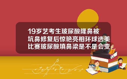 19岁艺考生玻尿酸隆鼻被坑鼻修复后惊艳亮相环球选美比赛玻尿酸填鼻梁是不是会变宽