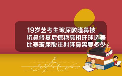 19岁艺考生玻尿酸隆鼻被坑鼻修复后惊艳亮相环球选美比赛玻尿酸注射隆鼻需要多少钱一针