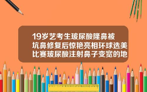 19岁艺考生玻尿酸隆鼻被坑鼻修复后惊艳亮相环球选美比赛玻尿酸注射鼻子变宽的地方捏了会疼吗