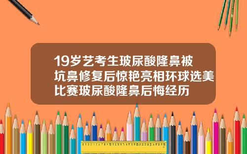19岁艺考生玻尿酸隆鼻被坑鼻修复后惊艳亮相环球选美比赛玻尿酸隆鼻后悔经历