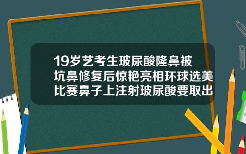 19岁艺考生玻尿酸隆鼻被坑鼻修复后惊艳亮相环球选美比赛鼻子上注射玻尿酸要取出来吗