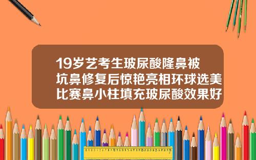 19岁艺考生玻尿酸隆鼻被坑鼻修复后惊艳亮相环球选美比赛鼻小柱填充玻尿酸效果好吗