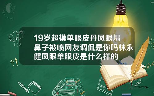 19岁超模单眼皮丹凤眼塌鼻子被喷网友调侃是你吗林永健凤眼单眼皮是什么样的