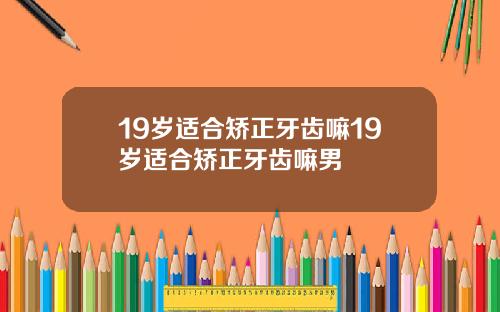 19岁适合矫正牙齿嘛19岁适合矫正牙齿嘛男