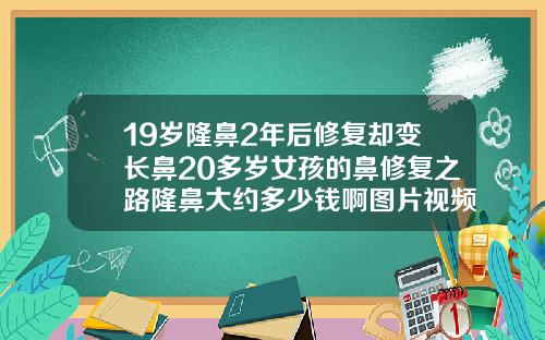 19岁隆鼻2年后修复却变长鼻20多岁女孩的鼻修复之路隆鼻大约多少钱啊图片视频