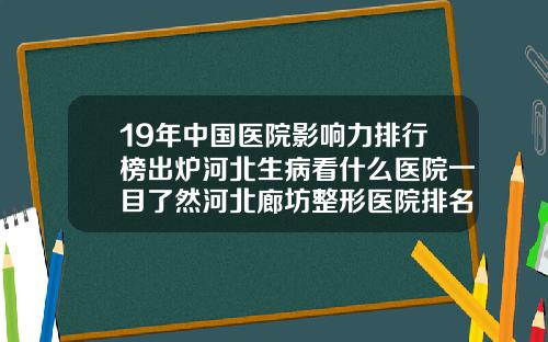 19年中国医院影响力排行榜出炉河北生病看什么医院一目了然河北廊坊整形医院排名