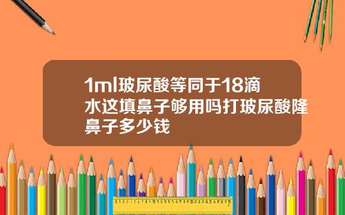 1ml玻尿酸等同于18滴水这填鼻子够用吗打玻尿酸隆鼻子多少钱