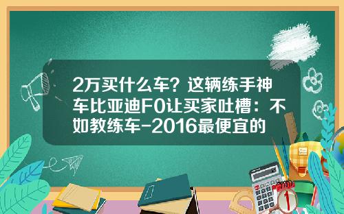 2万买什么车？这辆练手神车比亚迪F0让买家吐槽：不如教练车-2016最便宜的烟多少钱一包