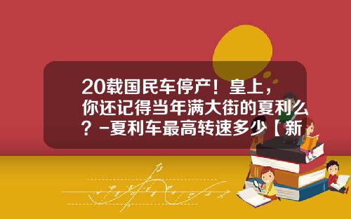 20载国民车停产！皇上，你还记得当年满大街的夏利么？-夏利车最高转速多少【新闻】