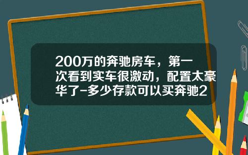 200万的奔驰房车，第一次看到实车很激动，配置太豪华了-多少存款可以买奔驰200.
