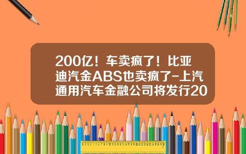 200亿！车卖疯了！比亚迪汽金ABS也卖疯了-上汽通用汽车金融公司将发行20亿元abs.