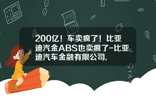 200亿！车卖疯了！比亚迪汽金ABS也卖疯了-比亚迪汽车金融有限公司.